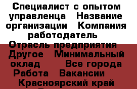 Специалист с опытом управленца › Название организации ­ Компания-работодатель › Отрасль предприятия ­ Другое › Минимальный оклад ­ 1 - Все города Работа » Вакансии   . Красноярский край,Бородино г.